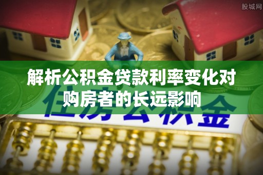 根河解析公积金贷款利率变化对购房者的长远影响
