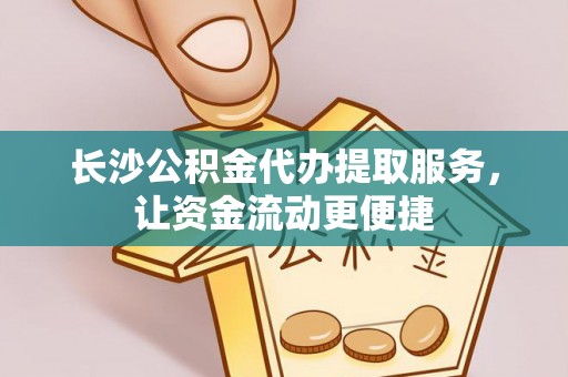 根河长沙公积金代办提取服务，让资金流动更便捷
