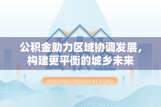 根河公积金助力区域协调发展，构建更平衡的城乡未来