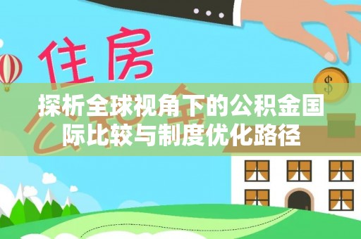 根河探析全球视角下的公积金国际比较与制度优化路径