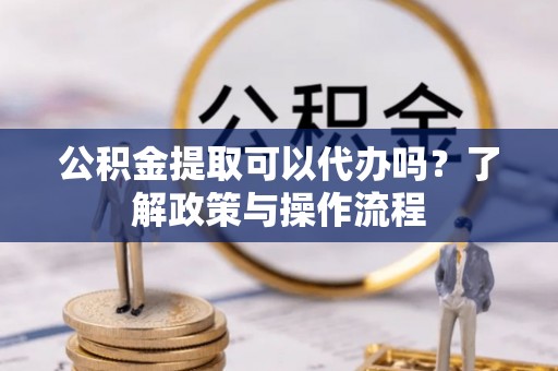 根河公积金提取可以代办吗？了解政策与操作流程