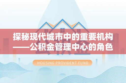 根河探秘现代城市中的重要机构——公积金管理中心的角色与使命