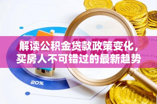根河解读公积金贷款政策变化，买房人不可错过的最新趋势