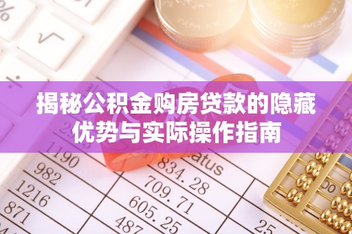 根河揭秘公积金购房贷款的隐藏优势与实际操作指南