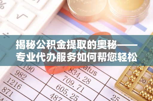 根河揭秘公积金提取的奥秘——专业代办服务如何帮您轻松搞定