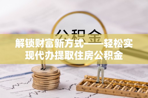 根河解锁财富新方式——轻松实现代办提取住房公积金