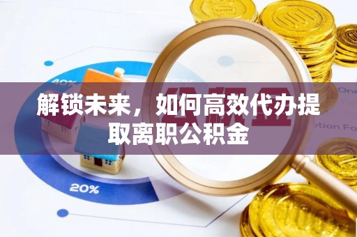 根河解锁未来，如何高效代办提取离职公积金