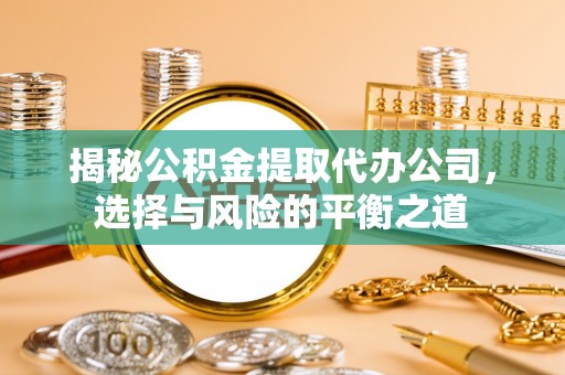 根河揭秘公积金提取代办公司，选择与风险的平衡之道