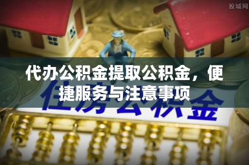 根河代办公积金提取公积金，便捷服务与注意事项