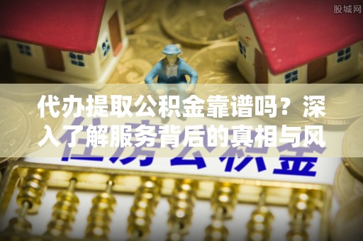 根河代办提取公积金靠谱吗？深入了解服务背后的真相与风险