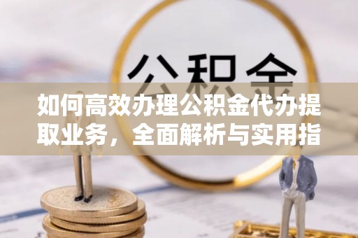 根河如何高效办理公积金代办提取业务，全面解析与实用指南