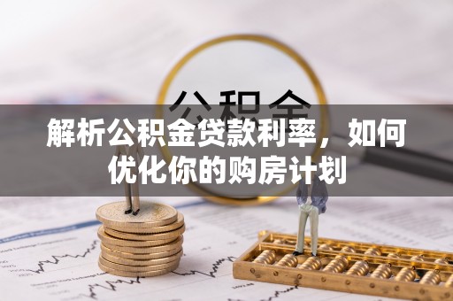 根河解析公积金贷款利率，如何优化你的购房计划