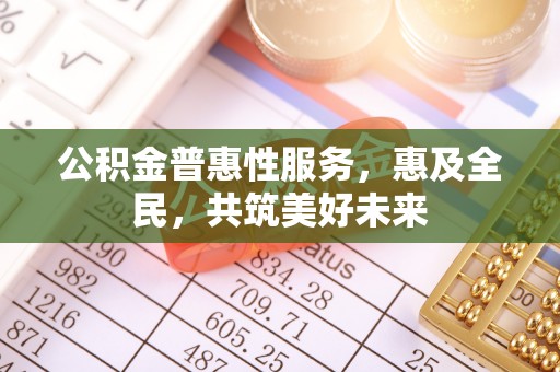 根河公积金普惠性服务，惠及全民，共筑美好未来
