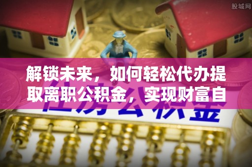 根河解锁未来，如何轻松代办提取离职公积金，实现财富自由的第一步