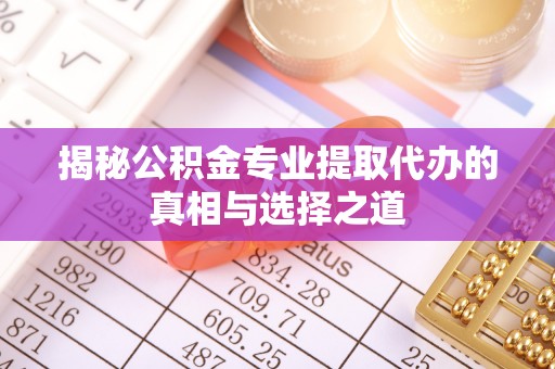 根河揭秘公积金专业提取代办的真相与选择之道