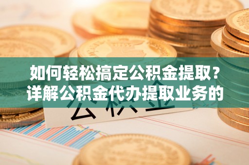 根河如何轻松搞定公积金提取？详解公积金代办提取业务的便捷之道
