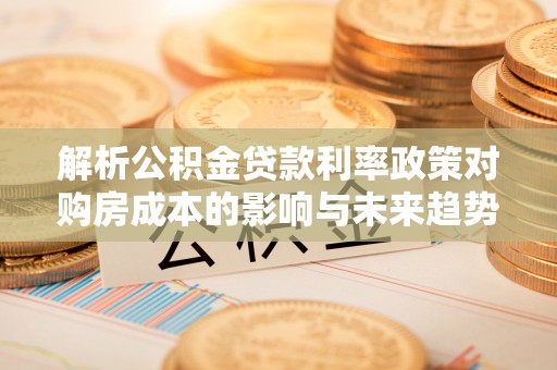 根河解析公积金贷款利率政策对购房成本的影响与未来趋势