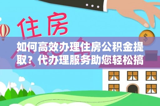 根河如何高效办理住房公积金提取？代办理服务助您轻松搞定