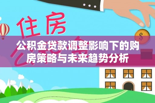 根河公积金贷款调整影响下的购房策略与未来趋势分析