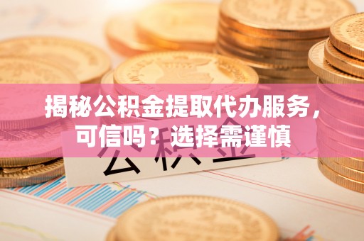 根河揭秘公积金提取代办服务，可信吗？选择需谨慎