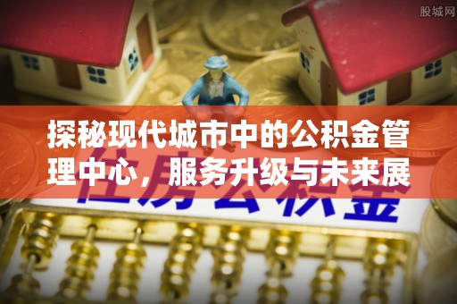 根河探秘现代城市中的公积金管理中心，服务升级与未来展望