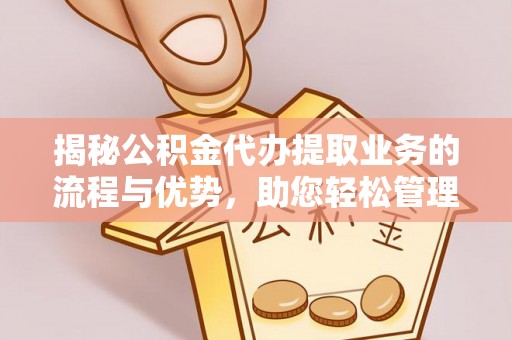 根河揭秘公积金代办提取业务的流程与优势，助您轻松管理财务