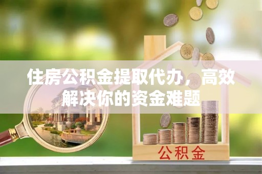 根河住房公积金提取代办，高效解决你的资金难题