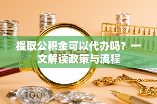 根河提取公积金可以代办吗？一文解读政策与流程