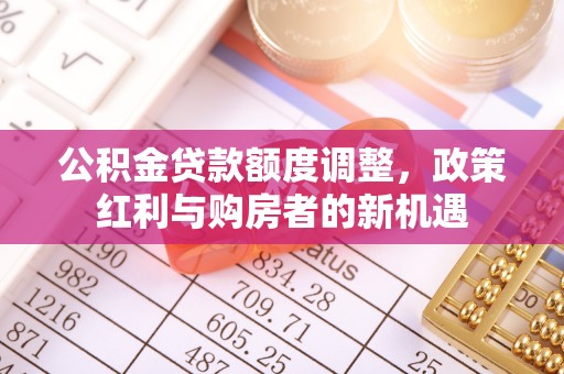 根河公积金贷款额度调整，政策红利与购房者的新机遇