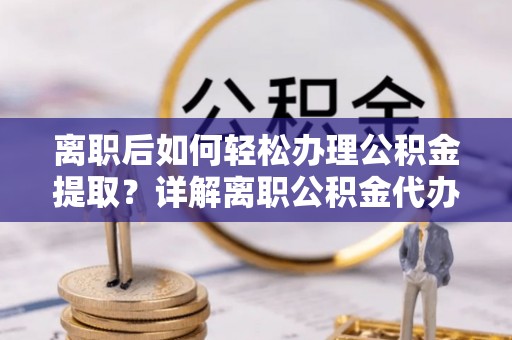 根河离职后如何轻松办理公积金提取？详解离职公积金代办提取流程