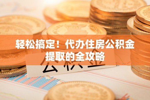 根河轻松搞定！代办住房公积金提取的全攻略