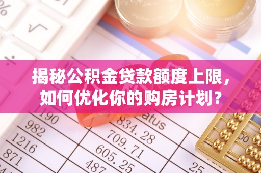 根河揭秘公积金贷款额度上限，如何优化你的购房计划？