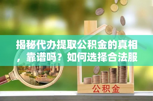根河揭秘代办提取公积金的真相，靠谱吗？如何选择合法服务？