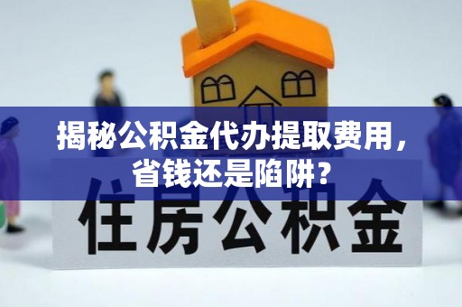 根河揭秘公积金代办提取费用，省钱还是陷阱？