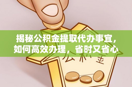 根河揭秘公积金提取代办事宜，如何高效办理，省时又省心？