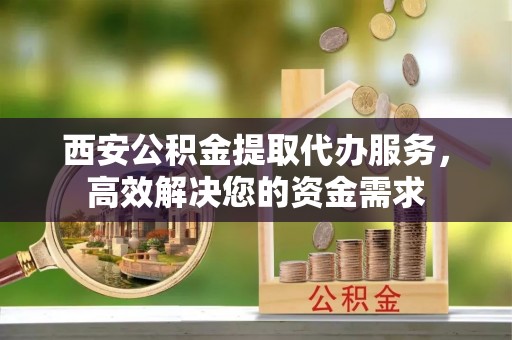 根河西安公积金提取代办服务，高效解决您的资金需求