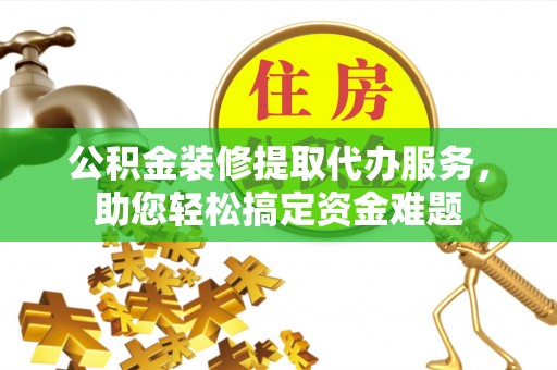 根河公积金装修提取代办服务，助您轻松搞定资金难题