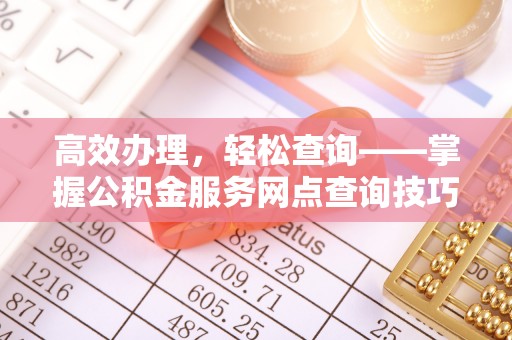 根河高效办理，轻松查询——掌握公积金服务网点查询技巧