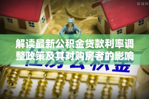 根河解读最新公积金贷款利率调整政策及其对购房者的影响