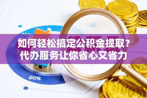 根河如何轻松搞定公积金提取？代办服务让你省心又省力