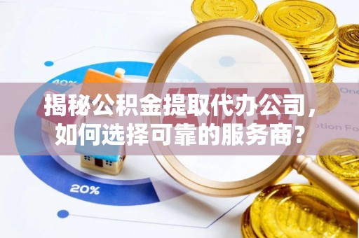 根河揭秘公积金提取代办公司，如何选择可靠的服务商？