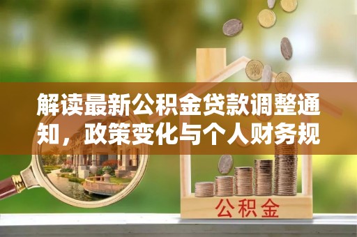 根河解读最新公积金贷款调整通知，政策变化与个人财务规划的影响