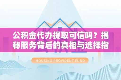 根河公积金代办提取可信吗？揭秘服务背后的真相与选择指南