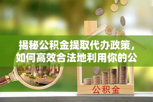 根河揭秘公积金提取代办政策，如何高效合法地利用你的公积金