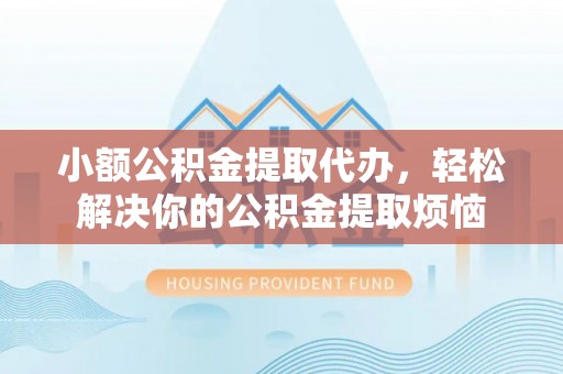 根河小额公积金提取代办，轻松解决你的公积金提取烦恼