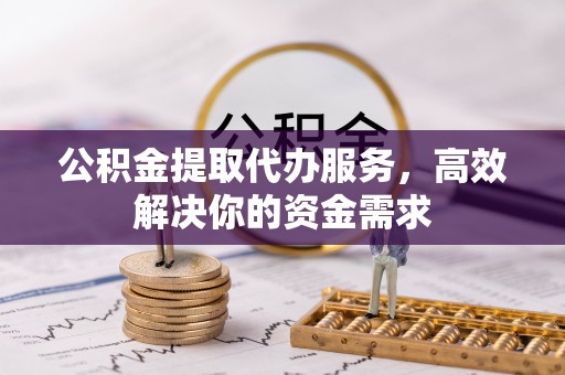 根河公积金提取代办服务，高效解决你的资金需求