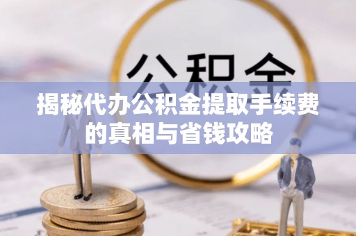 根河揭秘代办公积金提取手续费的真相与省钱攻略