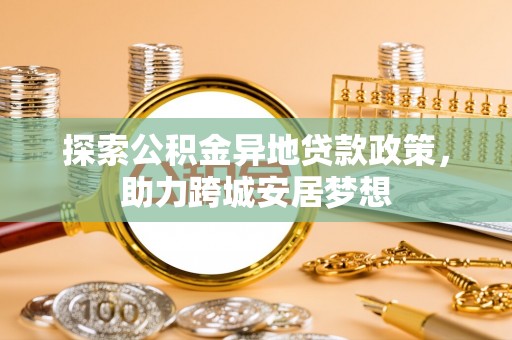 根河探索公积金异地贷款政策，助力跨城安居梦想