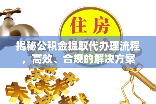 根河揭秘公积金提取代办理流程，高效、合规的解决方案