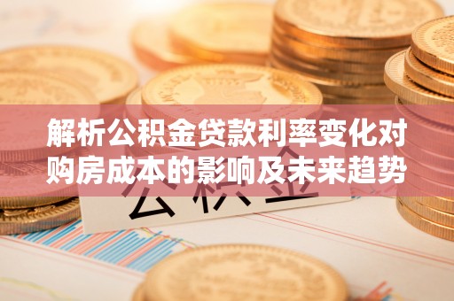根河解析公积金贷款利率变化对购房成本的影响及未来趋势